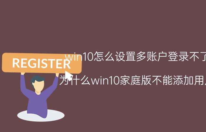 win10怎么设置多账户登录不了 为什么win10家庭版不能添加用户？